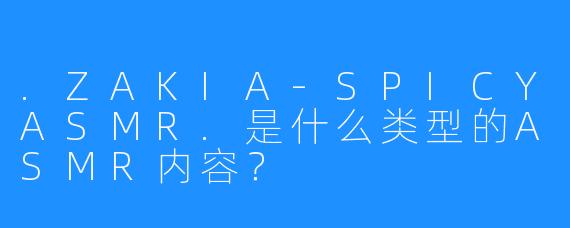 .ZAKIA-SPICYASMR.是什么类型的ASMR内容？