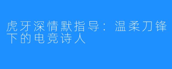 虎牙深情默指导：温柔刀锋下的电竞诗人