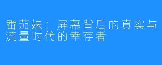 番茄妹：屏幕背后的真实与流量时代的幸存者