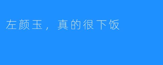 左颜玉,真的很下饭