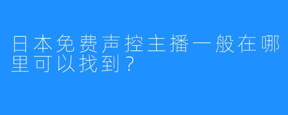 日本免费声控主播一般在哪里可以找到?