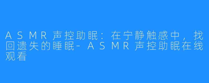 ASMR声控助眠:在宁静触感中,找回遗失的睡眠-ASMR声控助眠在线观看