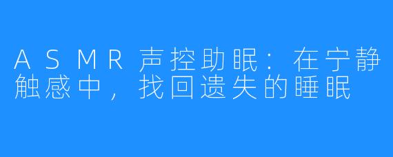 ASMR声控助眠:在宁静触感中,找回遗失的睡眠