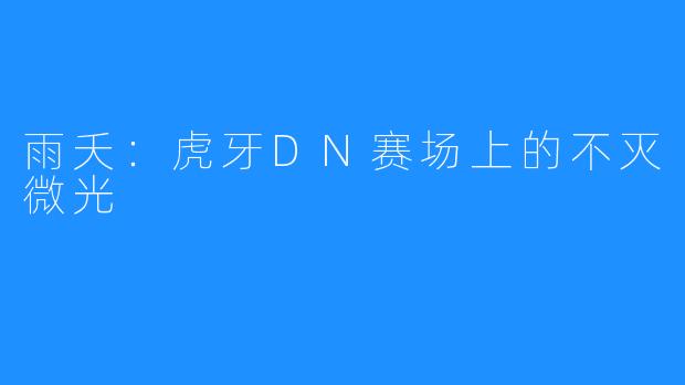雨夭：虎牙DN赛场上的不灭微光