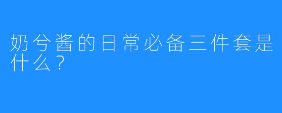 奶兮酱的日常必备三件套是什么？