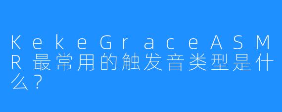 KekeGraceASMR最常用的触发音类型是什么？