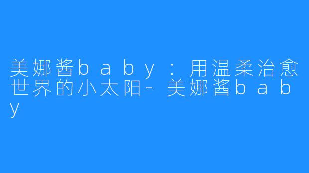 美娜酱baby:用温柔治愈世界的小太阳-美娜酱baby