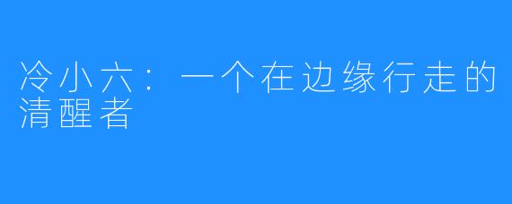 冷小六:一个在边缘行走的清醒者