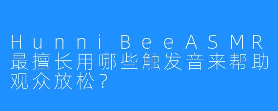 HunniBeeASMR最擅长用哪些触发音来帮助观众放松?