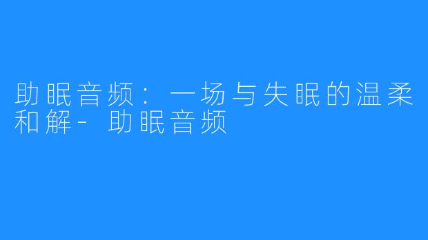 助眠音频:一场与失眠的温柔和解-助眠音频