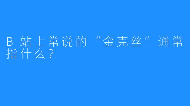 B站上常说的“金克丝”通常指什么？